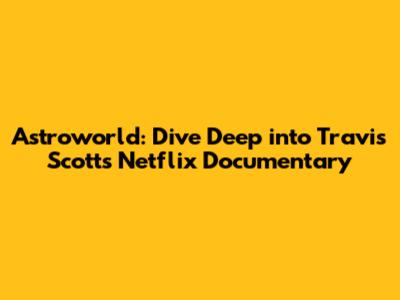 Astroworld: Dive Deep into Travis Scott's Netflix Documentary