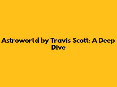 Astroworld by Travis Scott: A Deep Dive