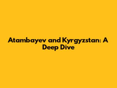 Atambayev and Kyrgyzstan: A Deep Dive