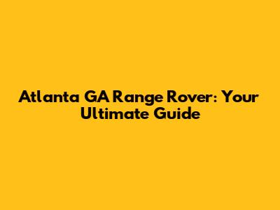 Atlanta GA Range Rover: Your Ultimate Guide