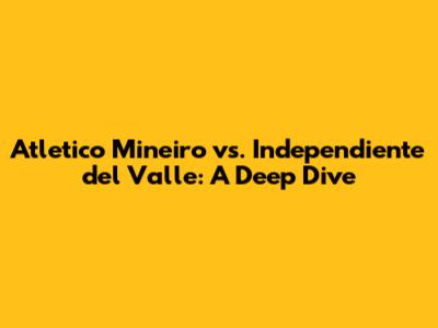 Atletico Mineiro vs. Independiente del Valle: A Deep Dive