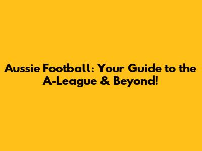 Aussie Football: Your Guide to the A-League & Beyond!