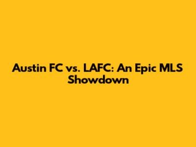 Austin FC vs. LAFC: An Epic MLS Showdown