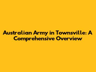 Australian Army in Townsville: A Comprehensive Overview