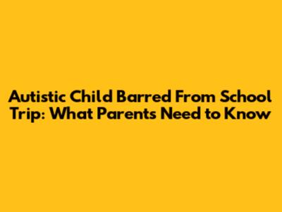 Autistic Child Barred From School Trip: What Parents Need to Know