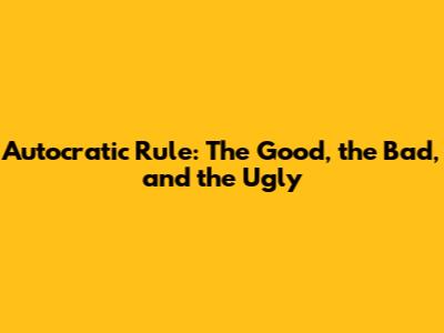 Autocratic Rule: The Good, the Bad, and the Ugly