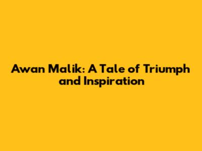 Awan Malik: A Tale of Triumph and Inspiration