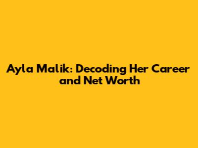 Ayla Malik: Decoding Her Career and Net Worth