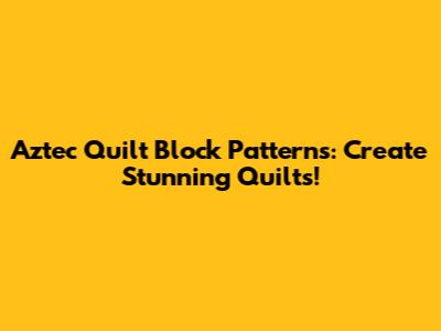 Aztec Quilt Block Patterns: Create Stunning Quilts!