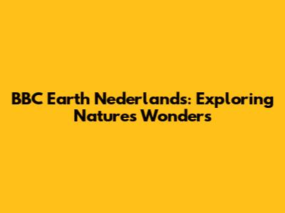 BBC Earth Nederlands: Exploring Nature's Wonders