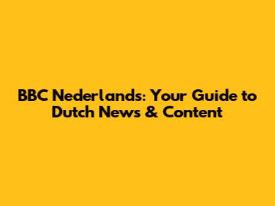 BBC Nederlands: Your Guide to Dutch News & Content