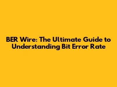BER Wire: The Ultimate Guide to Understanding Bit Error Rate