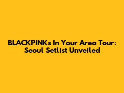BLACKPINK's 'In Your Area' Tour: Seoul Setlist Unveiled