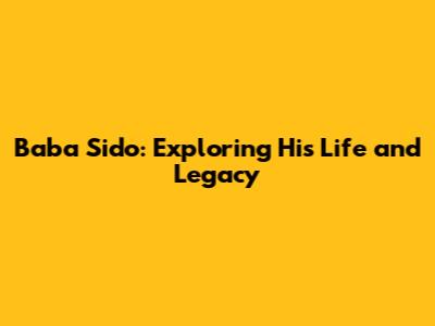Baba Sido: Exploring His Life and Legacy