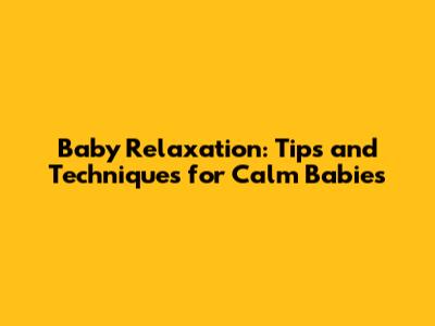 Baby Relaxation: Tips and Techniques for Calm Babies