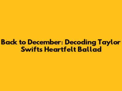 Back to December: Decoding Taylor Swift's Heartfelt Ballad