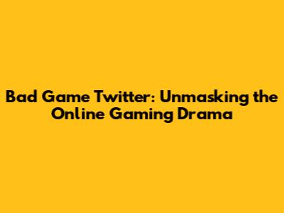 Bad Game Twitter: Unmasking the Online Gaming Drama