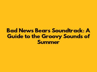 Bad News Bears Soundtrack: A Guide to the Groovy Sounds of Summer