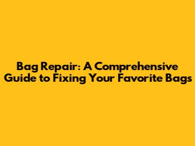Bag Repair: A Comprehensive Guide to Fixing Your Favorite Bags