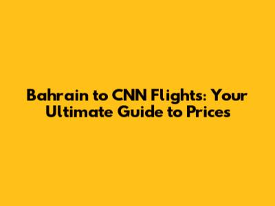 Bahrain to CNN Flights: Your Ultimate Guide to Prices