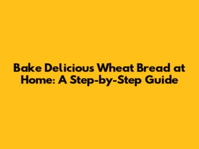 Bake Delicious Wheat Bread at Home: A Step-by-Step Guide