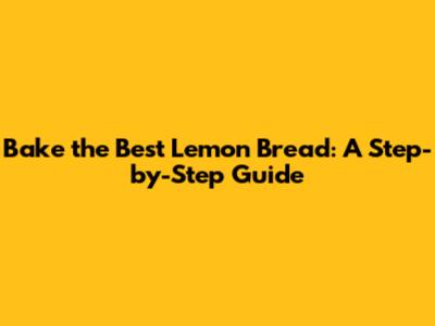Bake the Best Lemon Bread: A Step-by-Step Guide