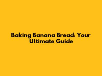 Baking Banana Bread: Your Ultimate Guide