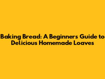 Baking Bread: A Beginner's Guide to Delicious Homemade Loaves