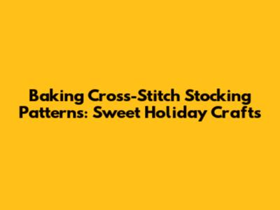 Baking Cross-Stitch Stocking Patterns: Sweet Holiday Crafts
