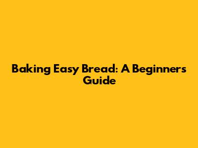 Baking Easy Bread: A Beginner's Guide