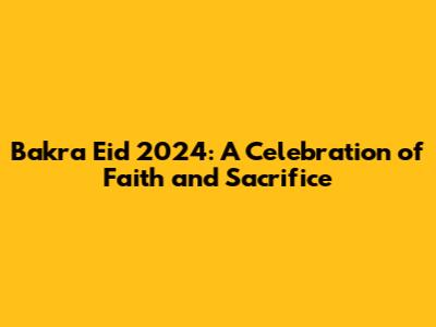 Bakra Eid 2024: A Celebration of Faith and Sacrifice