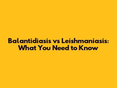 Balantidiasis vs Leishmaniasis: What You Need to Know