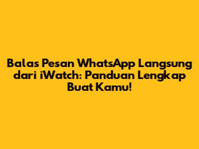 Balas Pesan WhatsApp Langsung dari iWatch: Panduan Lengkap Buat Kamu!