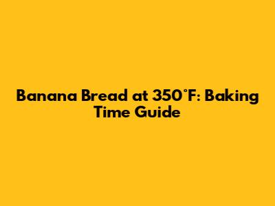 Banana Bread at 350°F: Baking Time Guide