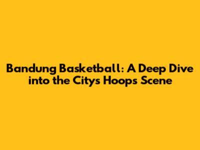 Bandung Basketball: A Deep Dive into the City's Hoops Scene