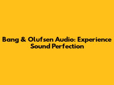 Bang & Olufsen Audio: Experience Sound Perfection