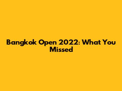 Bangkok Open 2022: What You Missed