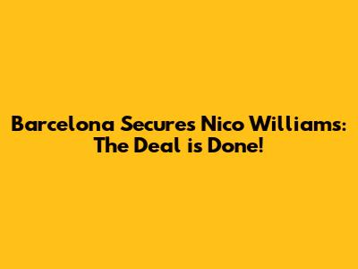 Barcelona Secures Nico Williams: The Deal is Done!