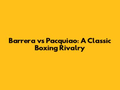 Barrera vs Pacquiao: A Classic Boxing Rivalry
