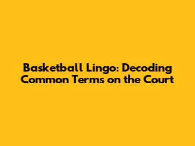 Basketball Lingo: Decoding Common Terms on the Court