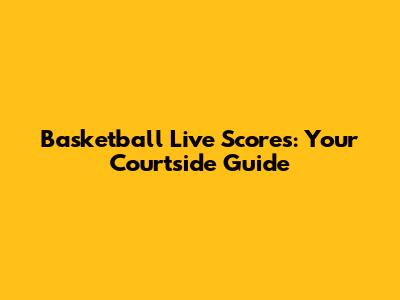 Basketball Live Scores: Your Courtside Guide