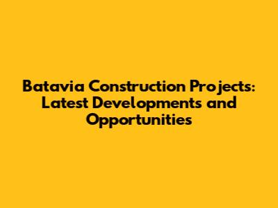 Batavia Construction Projects: Latest Developments and Opportunities