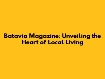 Batavia Magazine: Unveiling the Heart of Local Living