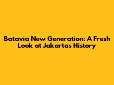 Batavia New Generation: A Fresh Look at Jakarta's History