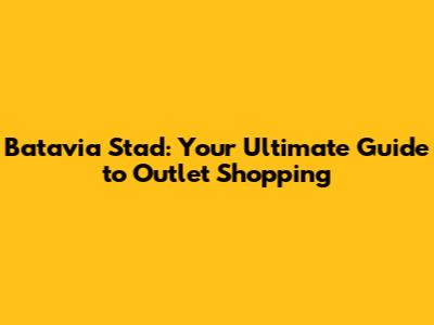 Batavia Stad: Your Ultimate Guide to Outlet Shopping