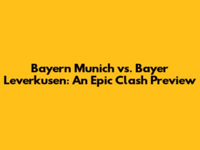 Bayern Munich vs. Bayer Leverkusen: An Epic Clash Preview