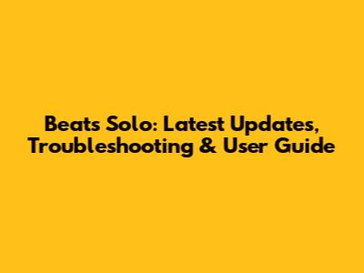 Beats Solo: Latest Updates, Troubleshooting & User Guide