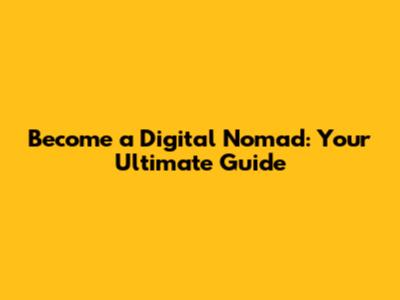 Become a Digital Nomad: Your Ultimate Guide