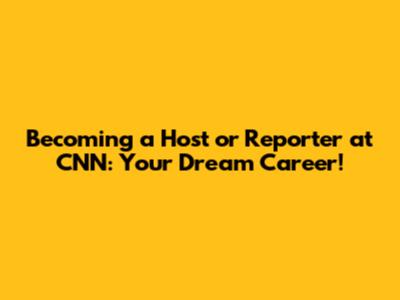 Becoming a Host or Reporter at CNN: Your Dream Career!