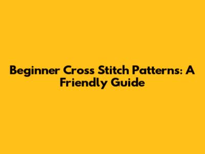 Beginner Cross Stitch Patterns: A Friendly Guide
